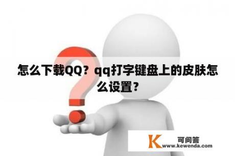 怎么下载QQ？qq打字键盘上的皮肤怎么设置？