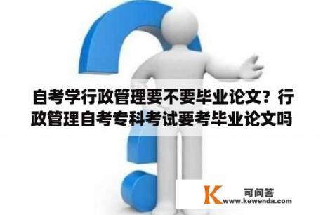 自考学行政管理要不要毕业论文？行政管理自考专科考试要考毕业论文吗？