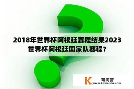 2018年世界杯阿根廷赛程结果2023世界杯阿根廷国家队赛程？