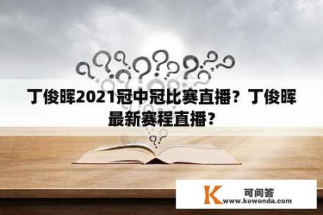 丁俊晖2021冠中冠比赛直播？丁俊晖最新赛程直播？