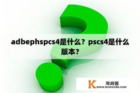 adbephspcs4是什么？pscs4是什么版本？