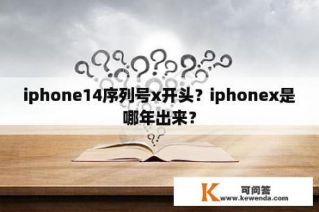 iphone14序列号x开头？iphonex是哪年出来？