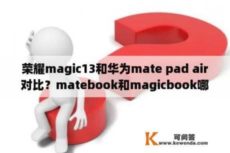 荣耀magic13和华为mate pad air对比？matebook和magicbook哪个更好？