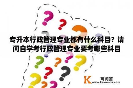 专升本行政管理专业都有什么科目？请问自学考行政管理专业要考哪些科目？