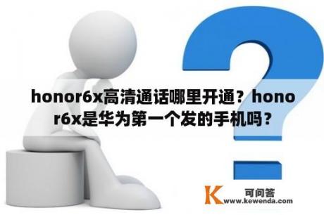 honor6x高清通话哪里开通？honor6x是华为第一个发的手机吗？