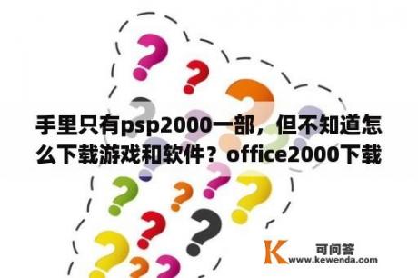 手里只有psp2000一部，但不知道怎么下载游戏和软件？office2000下载