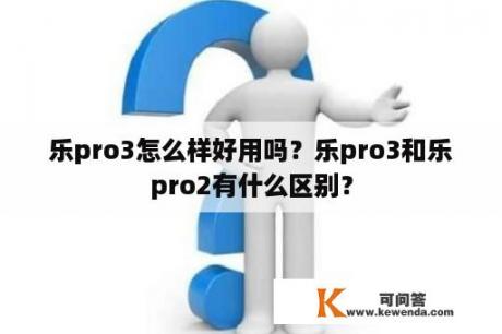 乐pro3怎么样好用吗？乐pro3和乐pro2有什么区别？