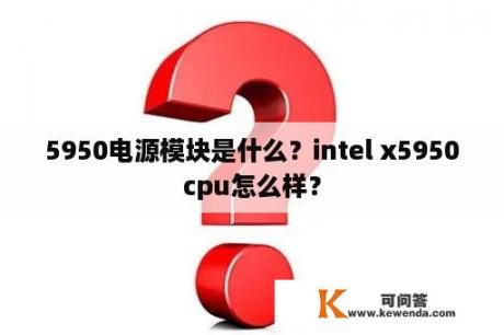 5950电源模块是什么？intel x5950cpu怎么样？