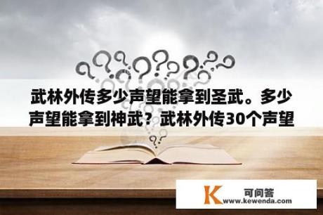 武林外传多少声望能拿到圣武。多少声望能拿到神武？武林外传30个声望材料增加多少帮派贡献度？