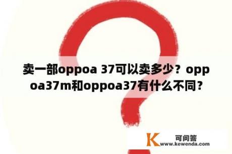 卖一部oppoa 37可以卖多少？oppoa37m和oppoa37有什么不同？