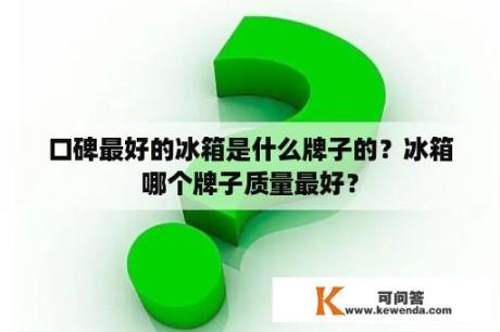 口碑最好的冰箱是什么牌子的？冰箱哪个牌子质量最好？