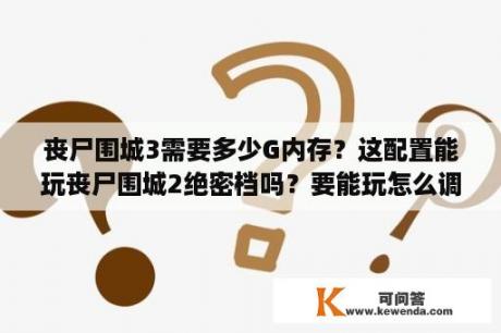 丧尸围城3需要多少G内存？这配置能玩丧尸围城2绝密档吗？要能玩怎么调？