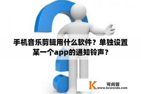 手机音乐剪辑用什么软件？单独设置某一个app的通知铃声？