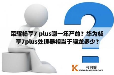 荣耀畅享7 plus哪一年产的？华为畅享7plus处理器相当于骁龙多少？