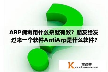 ARP病毒用什么杀就有效？朋友给发过来一个软件AntiArp是什么软件？