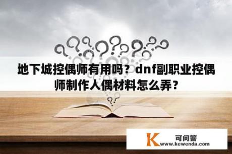 地下城控偶师有用吗？dnf副职业控偶师制作人偶材料怎么弄？