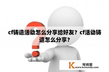 cf铸造活动怎么分享给好友？cf活动铸造怎么分享？