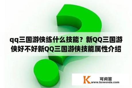 qq三国游侠练什么技能？新QQ三国游侠好不好新QQ三国游侠技能属性介绍？