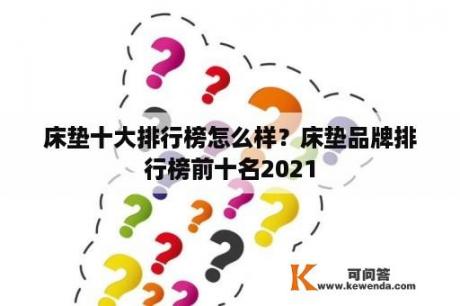 床垫十大排行榜怎么样？床垫品牌排行榜前十名2021