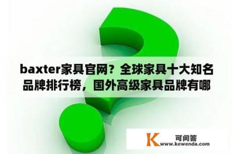 baxter家具官网？全球家具十大知名品牌排行榜，国外高级家具品牌有哪些？