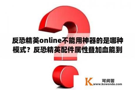 反恐精英online不能用神器的是哪种模式？反恐精英配件属性叠加血能到多少？