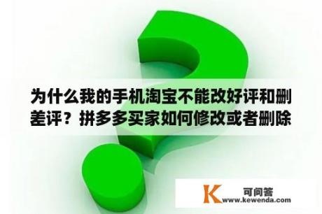 为什么我的手机淘宝不能改好评和删差评？拼多多买家如何修改或者删除评价？