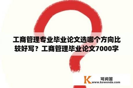 工商管理专业毕业论文选哪个方向比较好写？工商管理毕业论文7000字