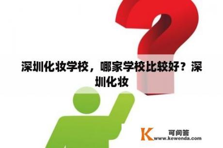 深圳化妆学校，哪家学校比较好？深圳化妆