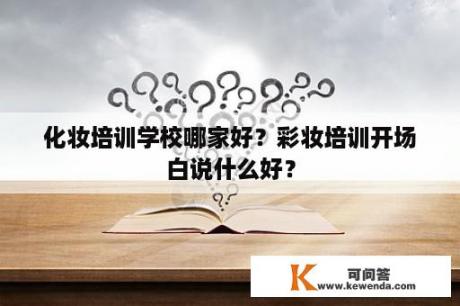 化妆培训学校哪家好？彩妆培训开场白说什么好？