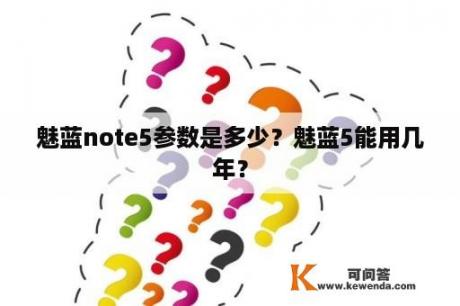 魅蓝note5参数是多少？魅蓝5能用几年？