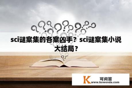 sci谜案集的各案凶手？sci谜案集小说大结局？