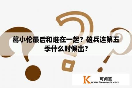 葛小伦最后和谁在一起？雄兵连第五季什么时候出？