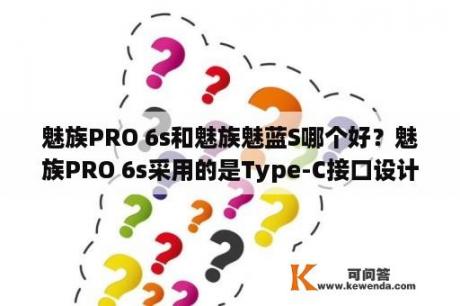 魅族PRO 6s和魅族魅蓝S哪个好？魅族PRO 6s采用的是Type-C接口设计吗？