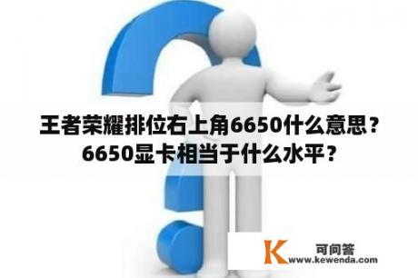 王者荣耀排位右上角6650什么意思？6650显卡相当于什么水平？