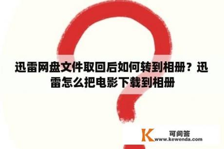 迅雷网盘文件取回后如何转到相册？迅雷怎么把电影下载到相册