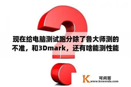 现在给电脑测试跑分除了鲁大师测的不准，和3Dmark，还有啥能测性能的软件啊？爱思助手验机准确吗？