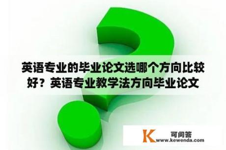 英语专业的毕业论文选哪个方向比较好？英语专业教学法方向毕业论文