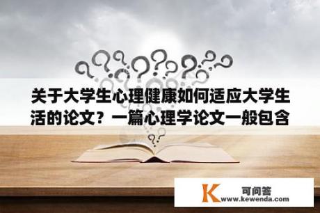 关于大学生心理健康如何适应大学生活的论文？一篇心理学论文一般包含哪些部分，每个部分有啥作用？