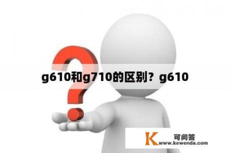 g610和g710的区别？g610