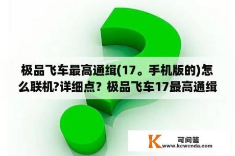 极品飞车最高通缉(17。手机版的)怎么联机?详细点？极品飞车17最高通缉车的位置？