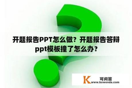 开题报告PPT怎么做？开题报告答辩ppt模板撞了怎么办？