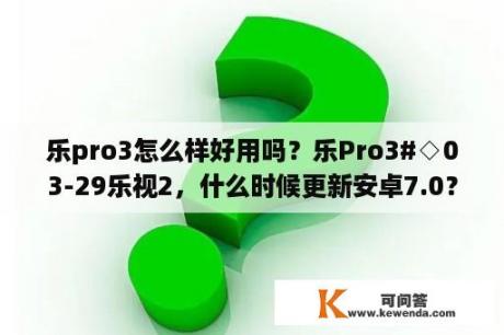 乐pro3怎么样好用吗？乐Pro3#◇03-29乐视2，什么时候更新安卓7.0？