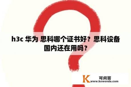 h3c 华为 思科哪个证书好？思科设备国内还在用吗？