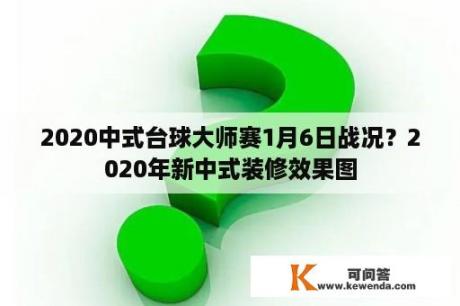 2020中式台球大师赛1月6日战况？2020年新中式装修效果图