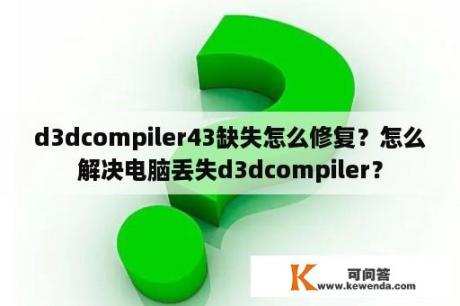 d3dcompiler43缺失怎么修复？怎么解决电脑丢失d3dcompiler？