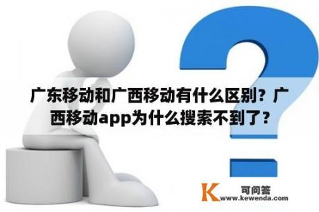 广东移动和广西移动有什么区别？广西移动app为什么搜索不到了？