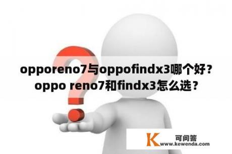 opporeno7与oppofindx3哪个好？oppo reno7和findx3怎么选？