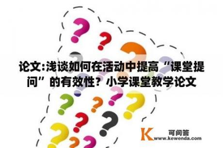 论文:浅谈如何在活动中提高“课堂提问”的有效性？小学课堂教学论文