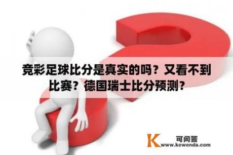 竞彩足球比分是真实的吗？又看不到比赛？德国瑞士比分预测？