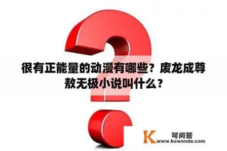 很有正能量的动漫有哪些？废龙成尊敖无极小说叫什么？